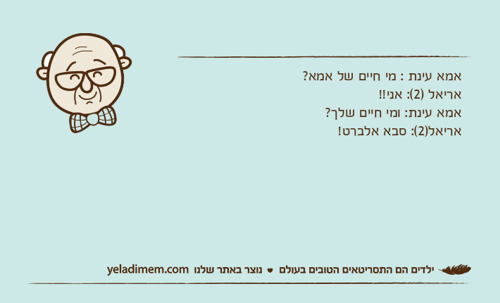 אמא עינת : מי חיים של אמא?אריאל )2(: אני!!אמא עינת: ומי חיים שלך?אריאל)2(: סבא אלברט!