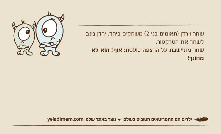 שחר וירדן )תאומים בני 2( משחקים ביחד. ירדן גונב לשחר את הטרקטור.שחר מתיישבת על הרצפה כועסת: אוף! הוא לא מחונך!