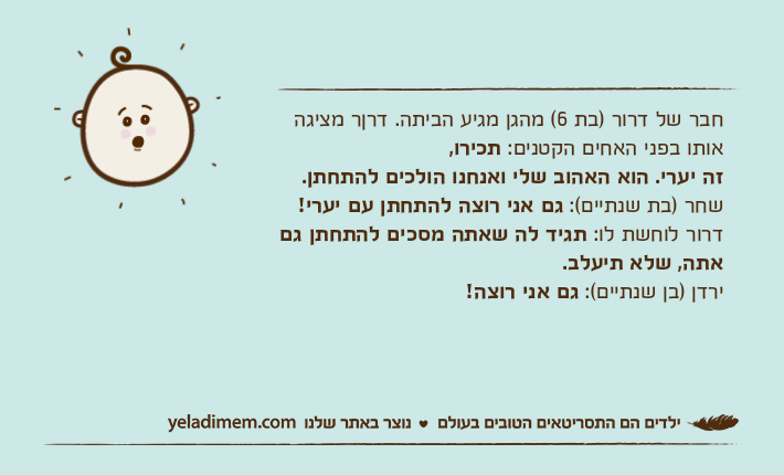 חבר של דרור )בת 6( מהגן מגיע הביתה. דרןר מציגה אותו בפני האחים הקטנים: תכירו,זה יערי. הוא האהוב שלי ואנחנו הולכים להתחתן.שחר )בת שנתיים(: גם אני רוצה להתחתן עם יערי!&nbsp;דרור לוחשת לו: תגיד לה שאתה מסכים להתחתן גם אתה, שלא תיעלב.ירדן )בן שנתיים(: גם אני רוצה!