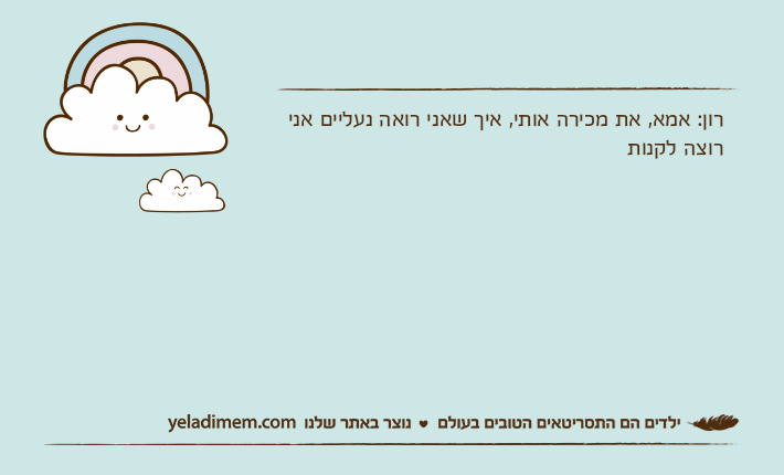 רון: אמא, את מכירה אותי, איך שאני רואה נעליים אני רוצה לקנות