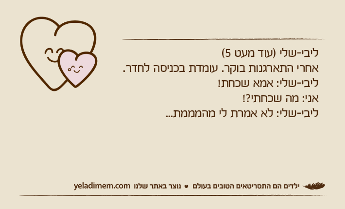 ליבי-שלי )עוד מעט 5( אחרי התארגנות בוקר. עומדת בכניסה לחדר. ליבי-שלי: אמא שכחת!אני: מה שכחתי?!ליבי-שלי: לא אמרת לי מהמממת...