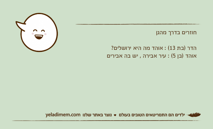 חוזרים בדרך מהגן הדר )בת 13( : אוהד מה היא ירושלים? אוהד )בן 5( : עיר אבירה , יש בה אבירים