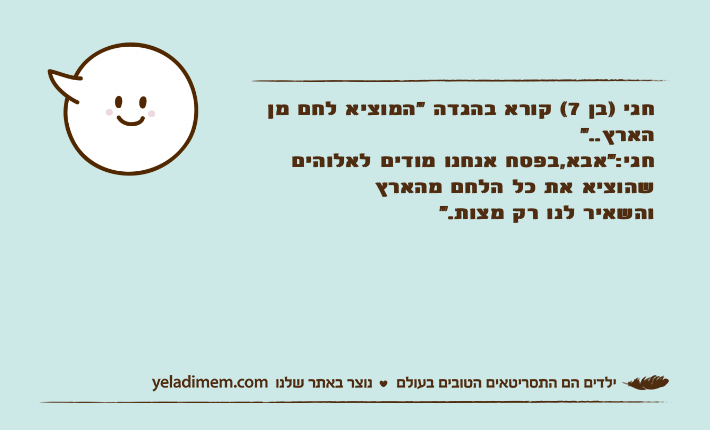 חגי )בן 7( קורא בהגדה "המוציא לחם מן הארץ.."חגי:"אבא,בפסח אנחנו מודים לאלוהים שהוציא את כל הלחם מהארץ והשאיר לנו רק מצות."