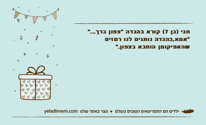 חגי )בן 7( קורא בהגדה "צפון ברך...""אמא,בהגדה נותנים לנו רמזים שהאפיקומן הוחבא בצפון."