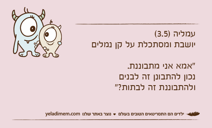 עמליה )3.5( יושבת ומסתכלת על קן נמלים"אמא אני מתבוננת. נכון להתבונן זה לבנים ולהתבוננת זה לבתות?"