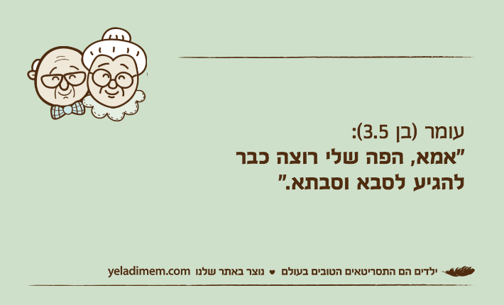 עומר )בן 3.5(:“אמא, הפה שלי רוצה כברלהגיע לסבא וסבתא.”