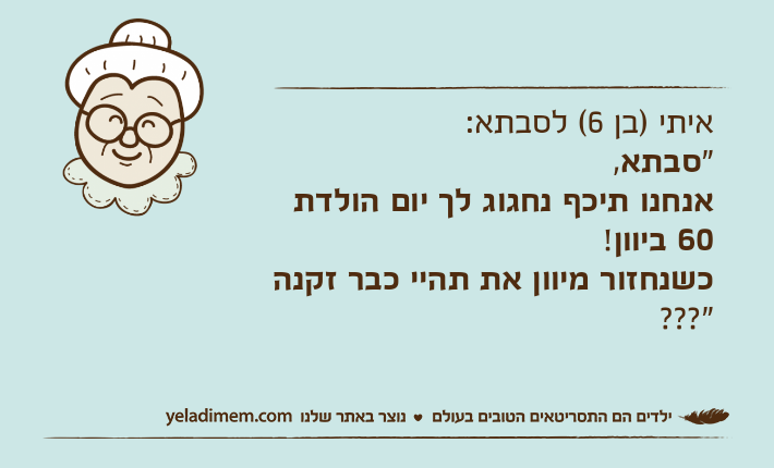 איתי )בן 6( לסבתא:"סבתא, אנחנו&nbsp;תיכף&nbsp;נחגוג&nbsp;לך&nbsp;יום&nbsp;הולדת&nbsp;60&nbsp;ביוון!כשנחזור&nbsp;מיוון&nbsp;את&nbsp;תהיי&nbsp;כבר&nbsp;זקנה???"
