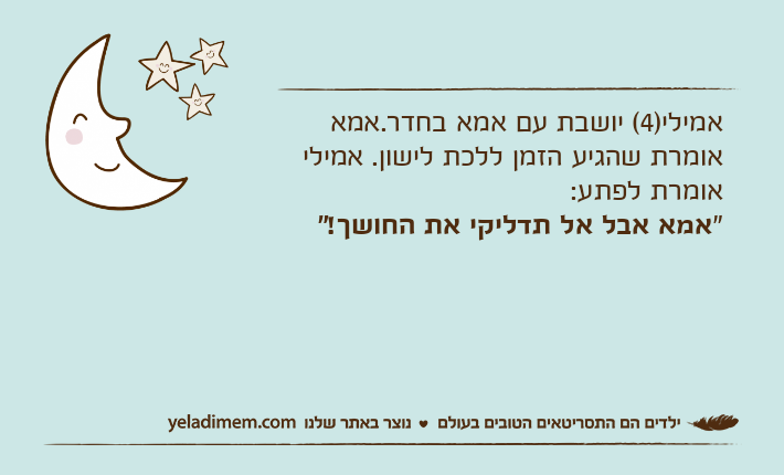 אמילי)4( יושבת עם אמא בחדר.אמא אומרת שהגיע הזמן ללכת לישון. אמילי אומרת לפתע:"אמא אבל אל תדליקי את החושך!"