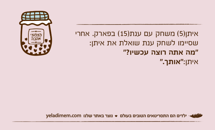 איתן)5( משחק עם ענת)15( בפארק. אחרי שסיימו לשחק ענת שואלת את איתן: "מה אתה רוצה עכשיו?"איתן:"אותך."