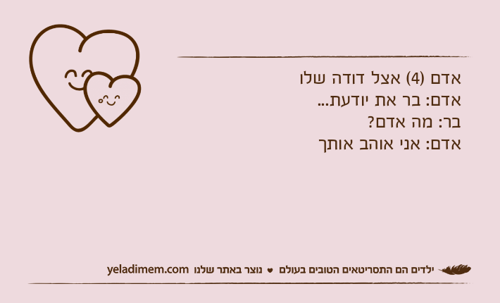 אדם )4( אצל דודה שלואדם: בר את יודעת...בר: מה אדם?אדם: אני אוהב אותך