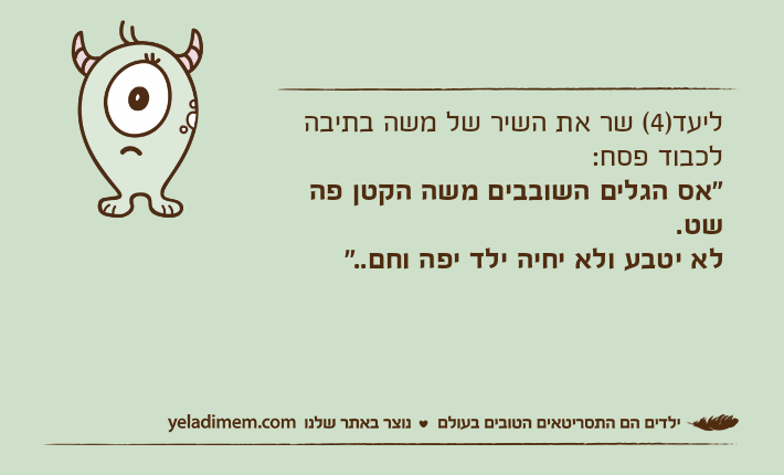 ליעד)4( שר את השיר של משה בתיבה לכבוד פסח: "אס הגלים השובבים משה הקטן פה שט. לא יטבע ולא יחיה ילד יפה וחם.."