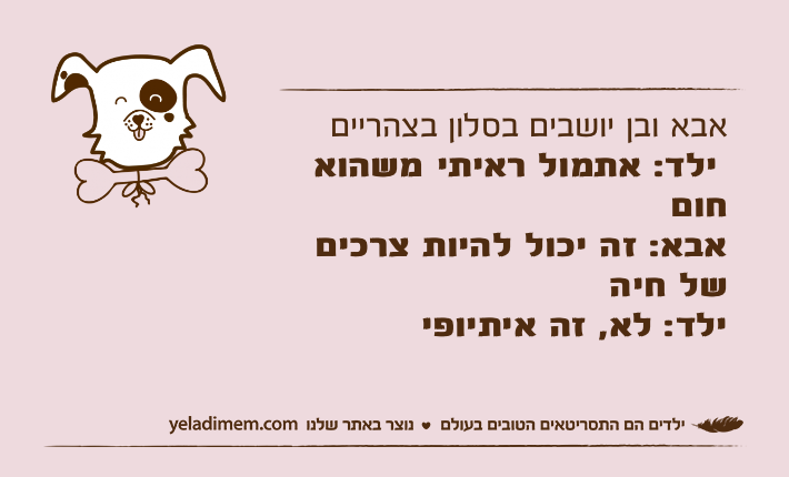 אבא ובן יושבים בסלון ‏בצהריים&nbsp;ילד: אתמול ראיתי משהוא חוםאבא: זה יכול להיות‏ צרכים של חיהילד: לא, זה איתיופי