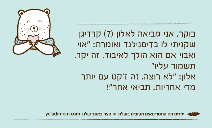 בוקר. אני מביאה לאלון )7( קרדיגן שקניתי לו בדיסנילנד ואומרת: "אוי ואבוי אם הוא הולך לאיבוד. זה יקר. תשמור עליו"&nbsp;אלון: "לא רוצה. זה ז'קט עם יותר מדי אחריות. תביאי אחר"!