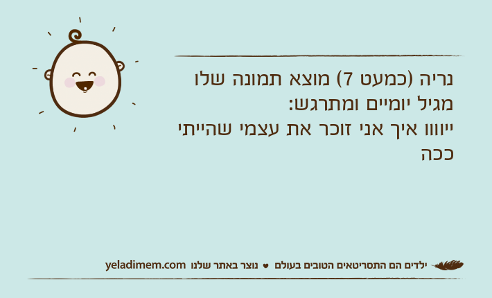 נריה )כמעט 7( מוצא תמונה שלו מגיל יומיים ומתרגש:ייוווו איך אני זוכר את עצמי שהייתי ככה