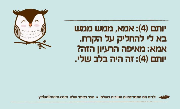 יותם&nbsp;)4(: אמא, ממש ממש בא לי להחליק על הקרח. אמא: מאיפה הרעיון הזה? יותם )4(: זה היה בלב שלי.