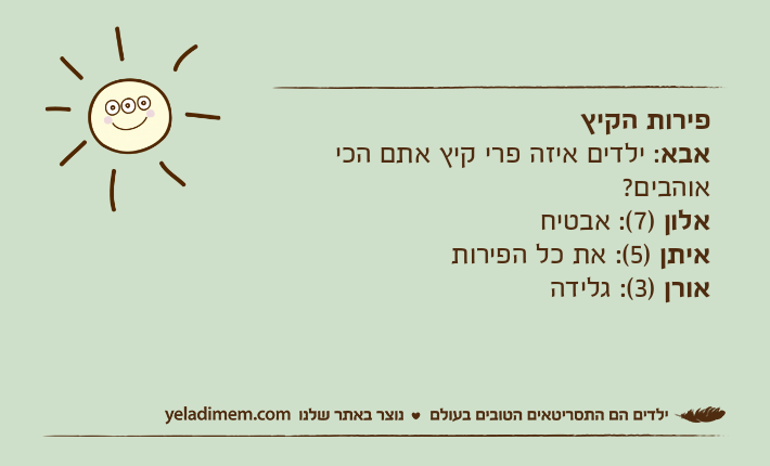 פירות הקיץאבא: ילדים איזה פרי קיץ אתם הכי אוהבים? אלון )7(: אבטיחאיתן )5(: את כל הפירותאורן )3(: גלידה