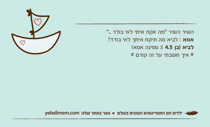 השיר השיר "מה אקח איתי לאי בודד .."אמא : לביא מה תיקח איתך לאי בודד?לביא )בן 4.5 (: ספינה אמא!# איך חשבתי על זה קודם #