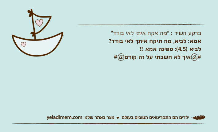 ברקע השיר : "מה אקח איתי לאי בודד"אמא: לביא, מה תיקח איתך לאי בודד?לביא )4.5(: ספינה אמא !!#@איך לא חשבתי על זה קודם@#