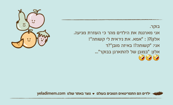 בוקר.&nbsp;אני מארגנת את הילדים מהר כי העוזרת מגיעה.&nbsp;אלון(7) : "אמא. את ניראית לי קשוחה"!אני: "קשוחה?! באיזה מובן"?דאלון: "במובן של להתארגן בבוקר"...???