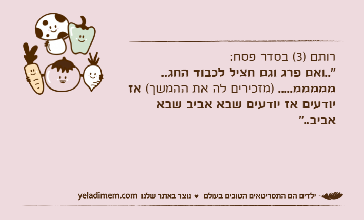 רותם )3( בסדר פסח:"..ואם פרג וגם חציל לכבוד החג.. מממממ..... )מזכירים לה את ההמשך( אז יודעים אז יודעים שבא אביב שבא אביב.."