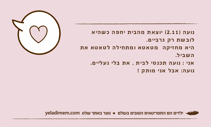 נועה )2.11( יוצאת מהבית יחפה כשהיא לובשת רק גרביים.היא מחזיקה&nbsp; מטאטא ומתחילה לטאטא את השביל.&nbsp;אני : נועה תכנסי לבית , את בלי נעליים.נועה: אבל אני מותק !