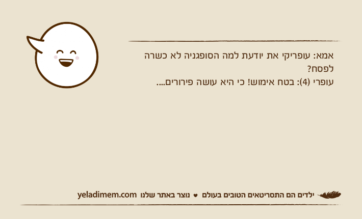 אמא: עופריקי את יודעת למה הסופגניה לא כשרה לפסח?עופרי )4(: בטח אימוש! כי היא עושה פירורים....