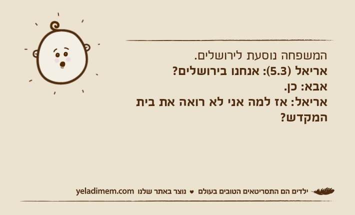 המשפחה נוסעת לירושלים.אריאל )5.3(: אנחנו בירושלים?אבא: כן.אריאל: אז למה אני לא רואה את בית המקדש?