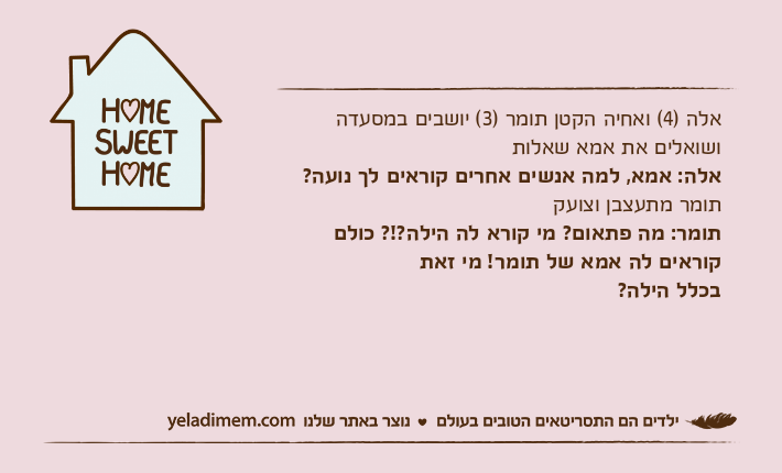 אלה )4( ואחיה הקטן תומר )3( יושבים במסעדה ושואלים את אמא שאלותאלה: אמא, למה אנשים אחרים קוראים לך נועה?תומר מתעצבן וצועקתומר: מה פתאום? מי קורא לה הילה?!? כולם קוראים לה אמא של תומר! מי זאתבכלל הילה?