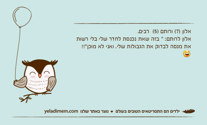 אלון )7( ורותם )5(  רבים.אלון לרותם: " בזה שאת נכנסת לחדר שלי בלי רשות את מנסה לבדוק את הגבולות שלי. ואני לא מוכן"!!?