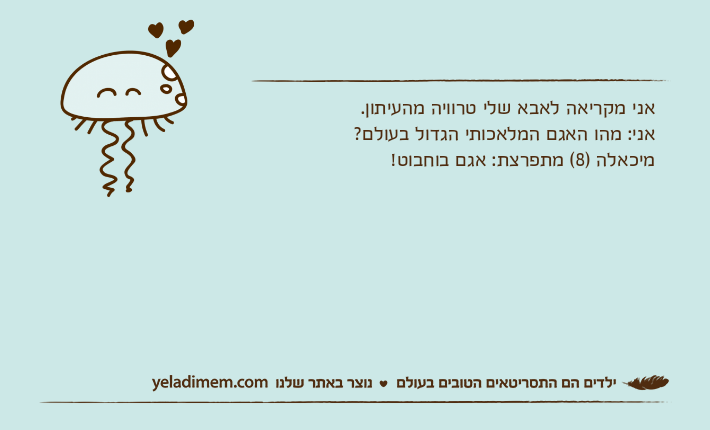 אני מקריאה לאבא שלי טרוויה מהעיתון. אני: מהו האגם המלאכותי הגדול בעולם? מיכאלה )8( מתפרצת: אגם בוחבוט!