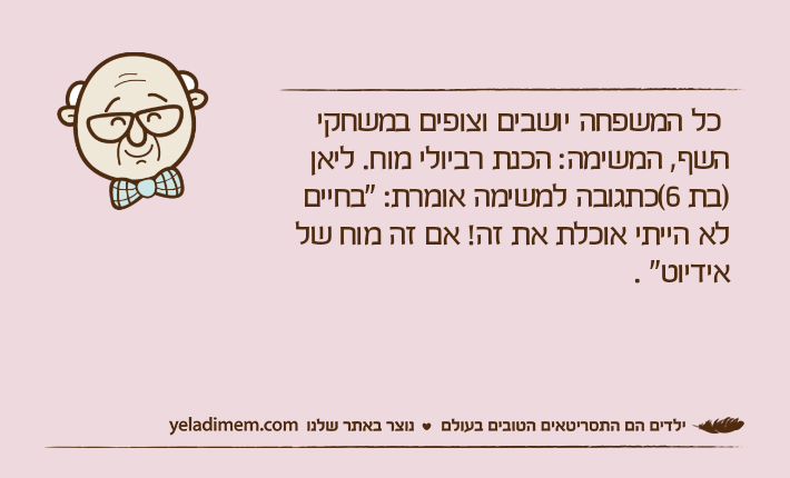 כל המשפחה יושבים וצופים במשחקי השף, המשימה: הכנת רביולי מוח. ליאן )בת 6(כתגובה למשימה אומרת: "בחיים לא הייתי אוכלת את זה! אם זה מוח של אידיוט" .