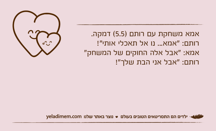 אמא משחקת עם רותם )5.5( דמקה. רותם: "אמא... נו אל תאכלי אותי"!אמא: "אבל אלה החוקים של המשחק"רותם: "אבל אני הבת שלך"!