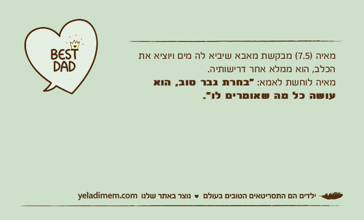 מאיה )7.5( מבקשת מאבא שיביא לה מים ויוציא את הכלב, הוא ממלא אחר דרישותיה.מאיה לוחשת לאמא: "בחרת גבר טוב, הוא עושה כל מה שאומרים לו".