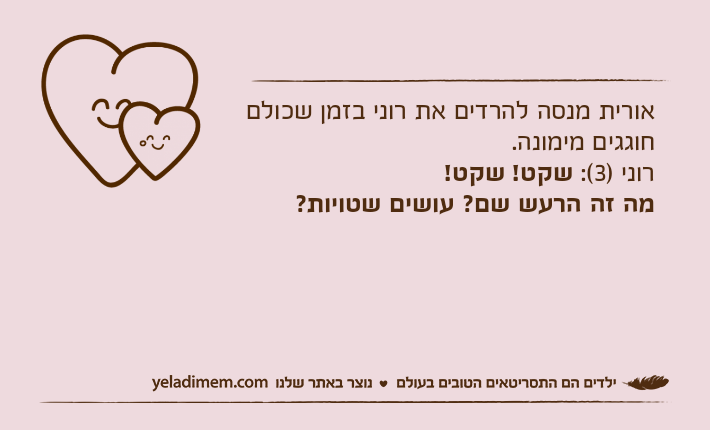 אורית מנסה להרדים את רוני בזמן שכולם חוגגים מימונה.רוני )3(: שקט! שקט! מה זה הרעש שם? עושים שטויות?