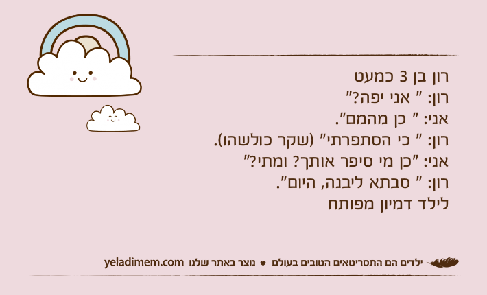 רון בן 3 כמעטרון: " אני יפה?"אני: " כן מהמם".רון: " כי הסתפרתי" )שקר כולשהו(.אני: "כן מי סיפר אותך? ומתי?"&nbsp;רון: " סבתא ליבנה, היום".לילד דמיון מפותח