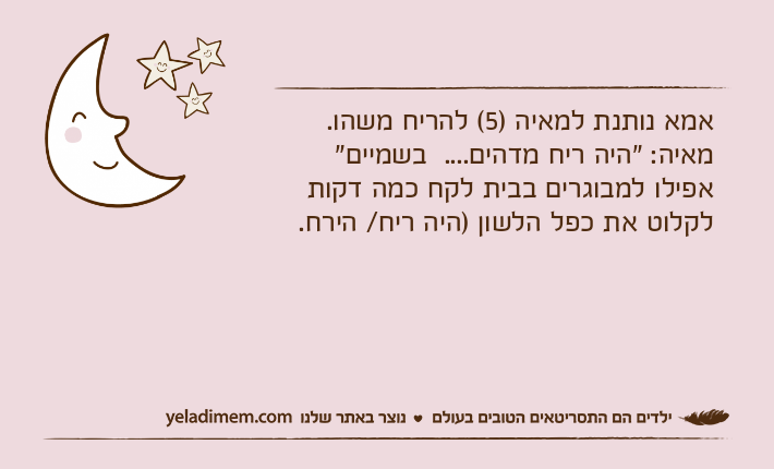 אמא נותנת למאיה )5( להריח משהו.מאיה: "היה ריח מדהים....&nbsp; בשמיים"אפילו למבוגרים בבית לקח כמה דקות לקלוט את כפל הלשון )היה ריח/ הירח.