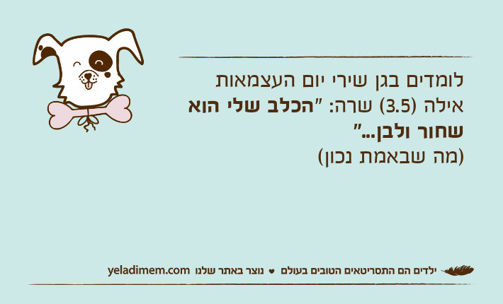 לומדים בגן שירי יום העצמאותאילה )3.5( שרה: "הכלב שלי הוא שחור ולבן...")מה שבאמת נכון(