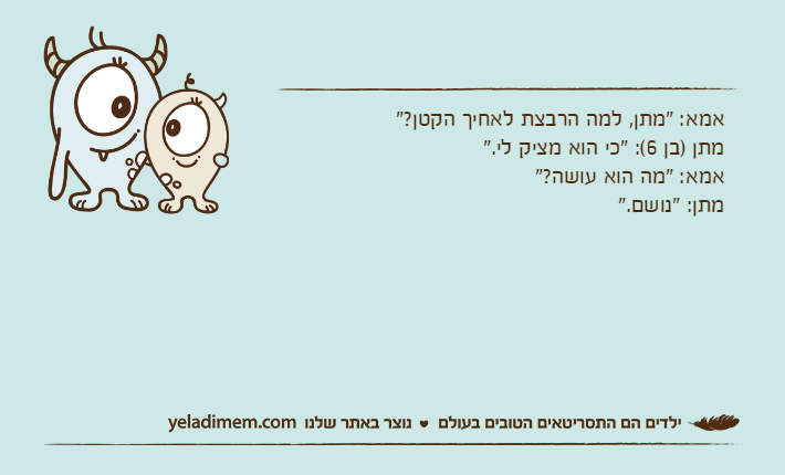 אמא: "מתן, למה הרבצת לאחיך הקטן?"מתן )בן 6(: "כי הוא מציק לי."אמא: "מה הוא עושה?"מתן: "נושם."