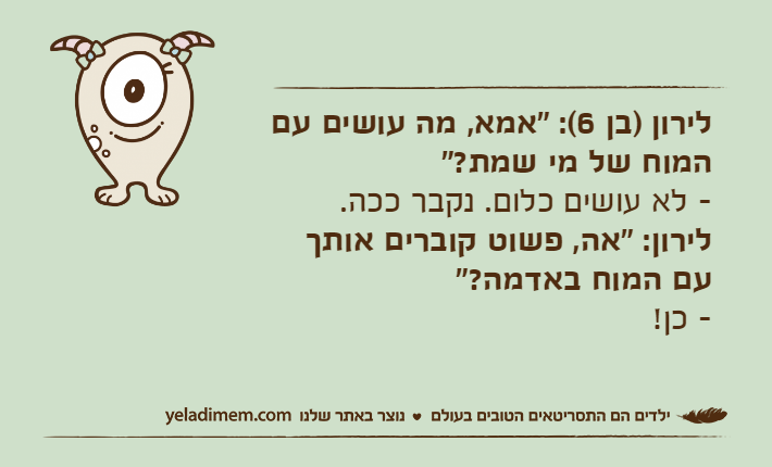 לירון )בן 6(: "אמא, מה עושים עם המוח של מי שמת?" - לא עושים כלום. נקבר ככה.&nbsp;לירון: "אה, פשוט קוברים אותך עם המוח באדמה?" - כן!&nbsp;