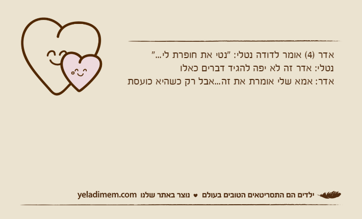 אדר )4( אומר לדודה נטלי: "נטי את חופרת לי..."נטלי: אדר זה לא יפה להגיד דברים כאלואדר: אמא שלי אומרת את זה...אבל רק כשהיא כועסת