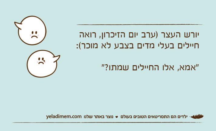 יורש העצר )ערב יום הזיכרון, רואה חיילים בעלי מדים בצבע לא מוכר(: "אמא, אלו החיילים שמתו?"