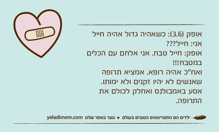 אופק )3.6(: כשאהיה גדול אהיה חיילאני: חייל???אופק: חייל טבח. אני אלחם עם הכלים במטבח!!!ואח"כ אהיה רופא. אמציא תרופה שאנשים לא יהיו זקנים ולא ימותו. אסע באמבולנס ואחלק לכולם את התרופה.