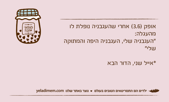 אופק )3.6( אחרי שהעגבניה נופלת לו מהעגלה:"העגבניה שלי, העגבניה היפה והמתוקה שלי"*אייל שני, הדור הבא