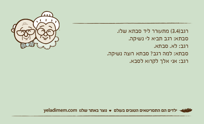 רגב)3.4( מתעורר ליד סבתא שלו.סבתא: רגב תביא לי נשיקה.רגב: לא. סבתא.סבתא: למה רגב? סבתא רוצה נשיקה.רגב: אני אלך לקרוא לסבא.