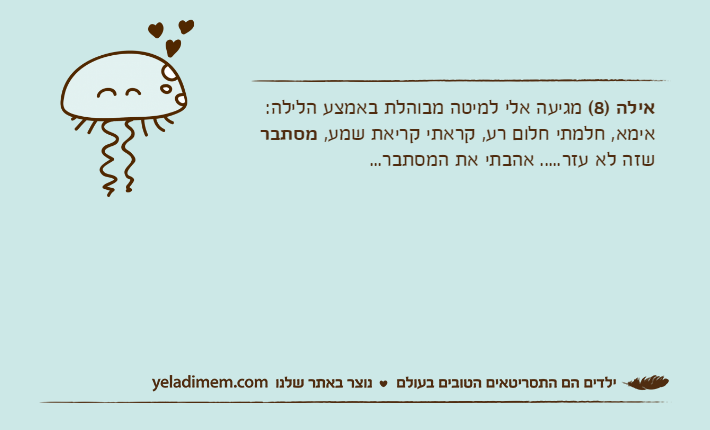 אילה )8( מגיעה אלי למיטה מבוהלת באמצע הלילה: אימא, חלמתי חלום רע, קראתי קריאת שמע, מסתבר שזה לא עזר..... אהבתי את המסתבר...