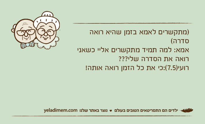 )מתקשרים לאמא בזמן שהיא רואה סדרה(אמא: למה תמיד מתקשרים אליי כשאני רואה את הסדרה שלי???רועי)7.5(:כי את כל הזמן רואה אותה!