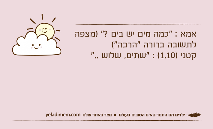 אמא : "כמה מים יש בים ?" )מצפה לתשובה ברורה "הרבה"(קטני )1.10( : "שתים, שלוש .."