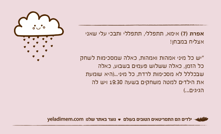 אפרת )7( אימא, תתפללי, תתפללי ותבכי עלי שאני אצליח במבחן!"יש כל מיני אמהות ואמהות, כאלה שמסכימות לשחק כל הזמן, כאלה ששלוש פעמים בשבוע, כאלה שבכללל לא מסכימות לרדת, כל מיני...)היא שומעת את הילדים למטה משחקים בשעה 19:30 ויש לה הגיגים...(