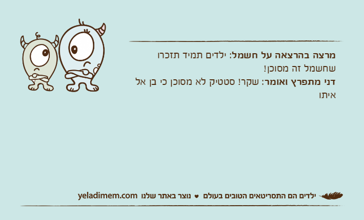 מרצה בהרצאה על חשמל: ילדים תמיד תזכרו שחשמל זה מסוכן!דני מתפרץ ואומר: שקר! סטטיק לא מסוכן כי בן אל איתו