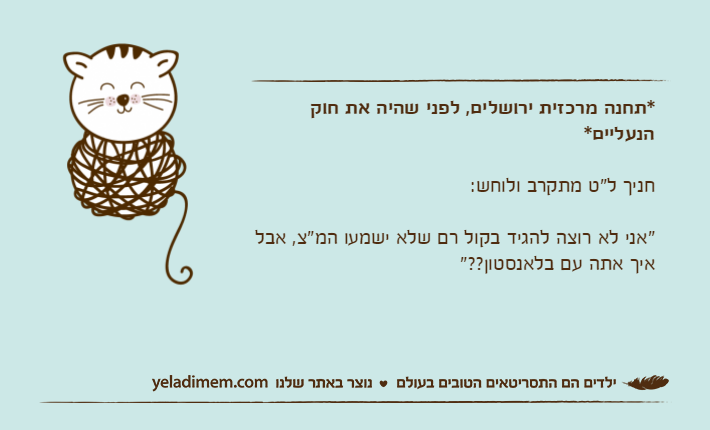 *תחנה מרכזית ירושלים, לפני שהיה את חוק הנעליים* חניך ל"ט מתקרב ולוחש:"אני לא רוצה להגיד בקול רם שלא ישמעו המ"צ, אבל איך אתה עם בלאנסטון??"